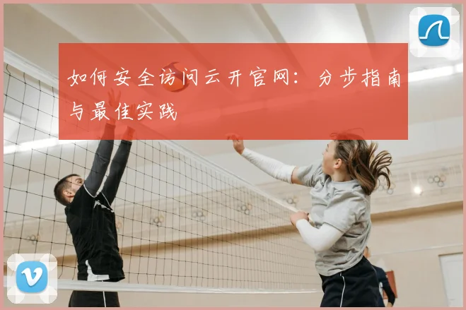如何安全访问云开官网：分步指南与最佳实践
