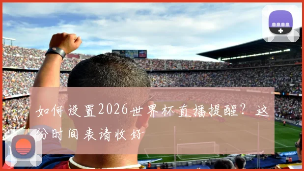 如何设置2026世界杯直播提醒？这份时间表请收好