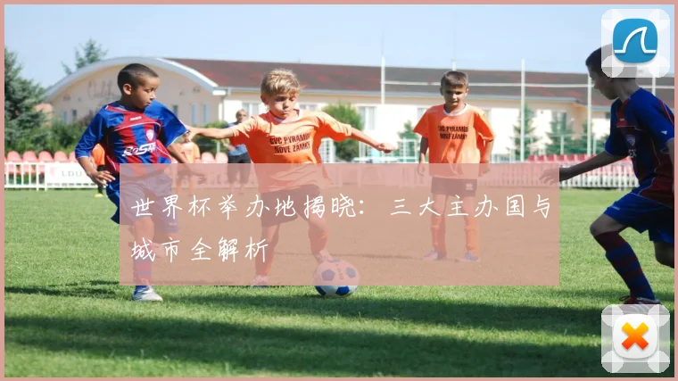 世界杯举办地揭晓：三大主办国与城市全解析