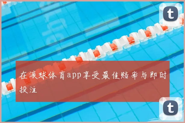 在滚球体育app享受最佳赔率与即时投注