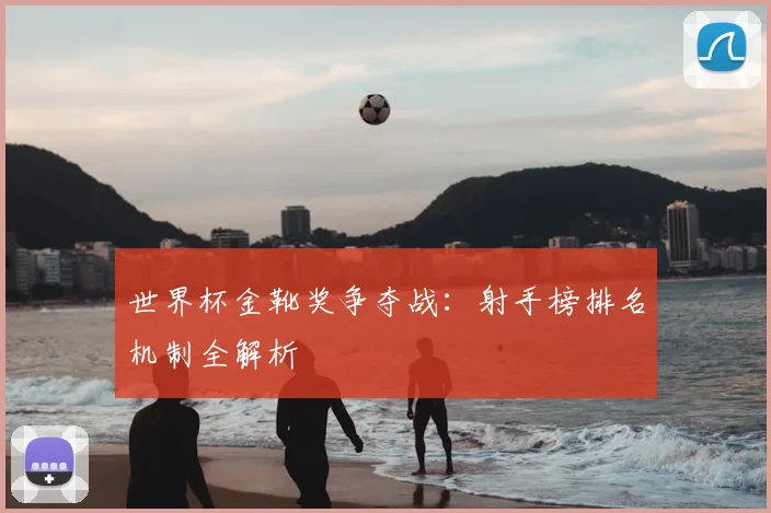 世界杯金靴奖争夺战：射手榜排名机制全解析