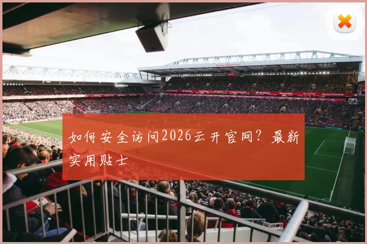 如何安全访问2026云开官网？最新实用贴士