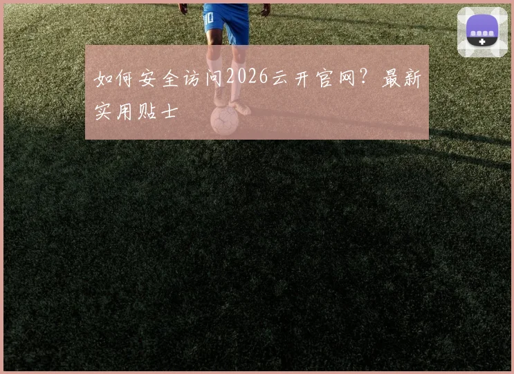 如何安全访问2026云开官网？最新实用贴士