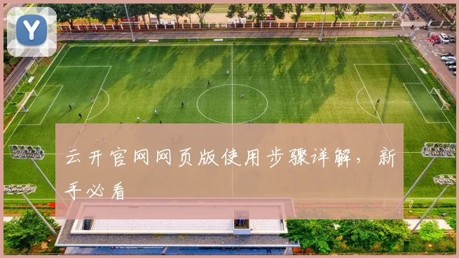 云开官网网页版使用步骤详解，新手必看