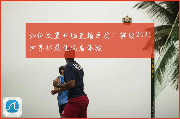 如何设置电脑直播画质？解锁2026世界杯最佳观看体验