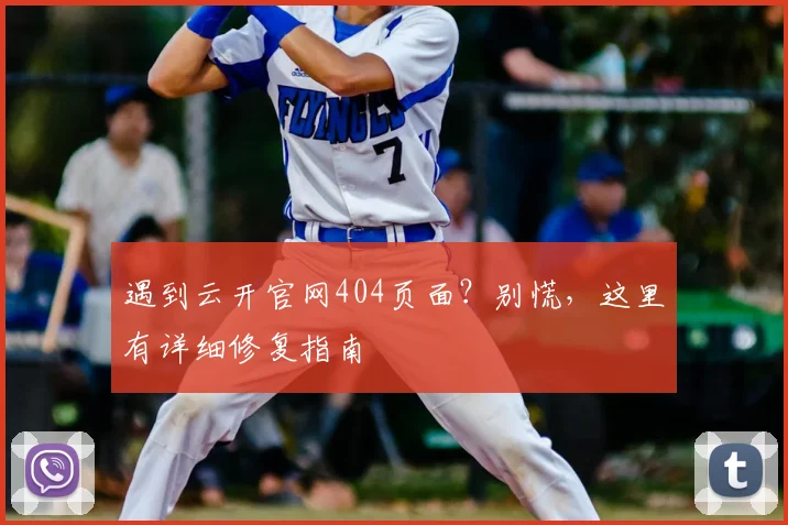 遇到云开官网404页面？别慌，这里有详细修复指南