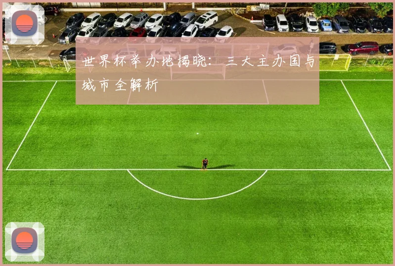 世界杯举办地揭晓：三大主办国与城市全解析