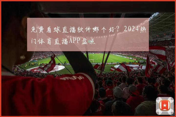 免费看球直播软件哪个好？2024热门体育直播APP盘点