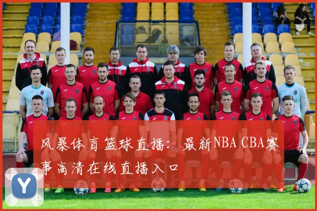 风暴体育篮球直播：最新NBA CBA赛事高清在线直播入口