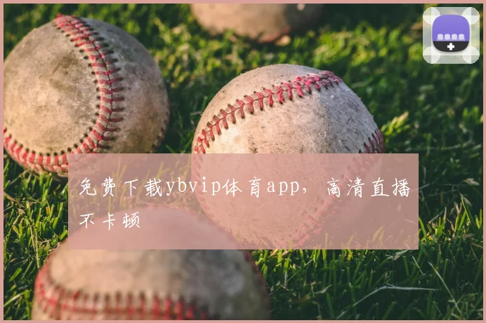 免费下载ybvip体育app，高清直播不卡顿