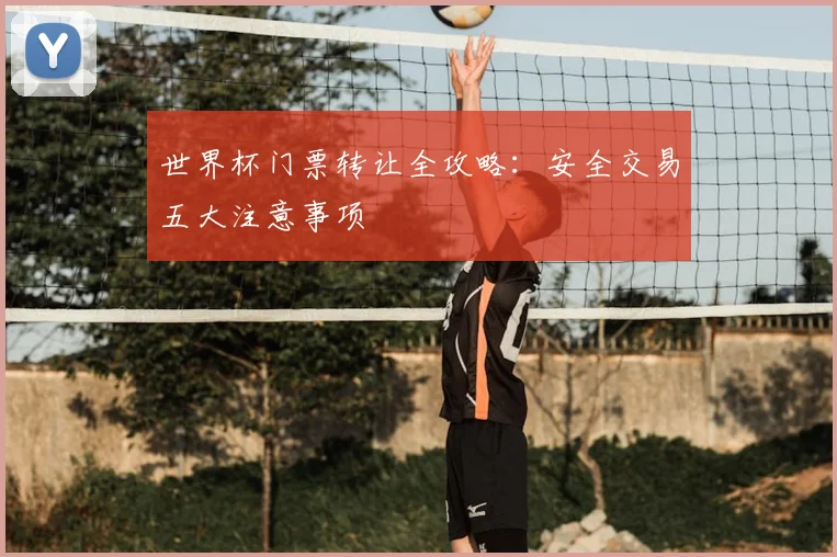 世界杯门票转让全攻略：安全交易五大注意事项