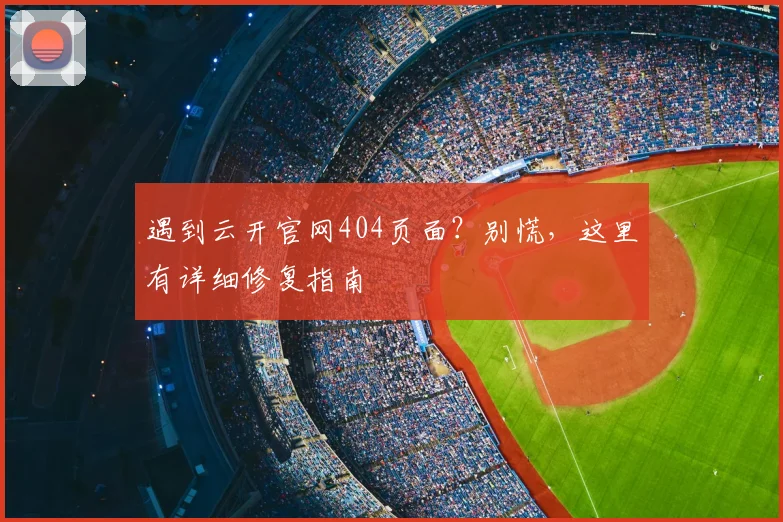 遇到云开官网404页面？别慌，这里有详细修复指南