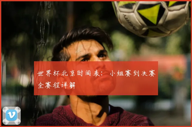 世界杯北京时间表：小组赛到决赛全赛程详解