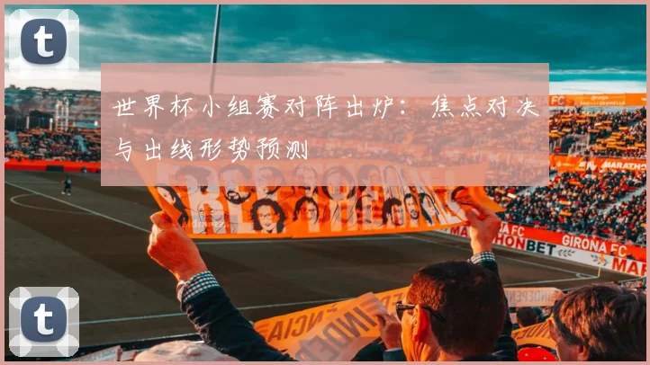 世界杯小组赛对阵出炉：焦点对决与出线形势预测