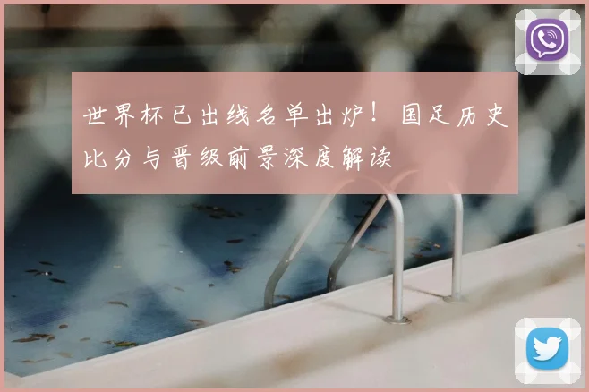 世界杯已出线名单出炉！国足历史比分与晋级前景深度解读