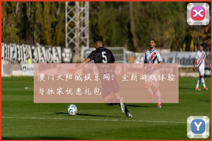 澳门大阳城娱乐网：全新游戏体验与独家优惠礼包