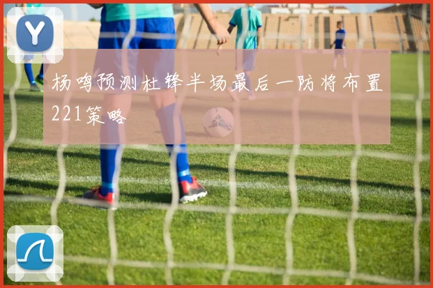 杨鸣预测杜锋半场最后一防将布置221策略
