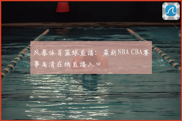 风暴体育篮球直播：最新NBA CBA赛事高清在线直播入口