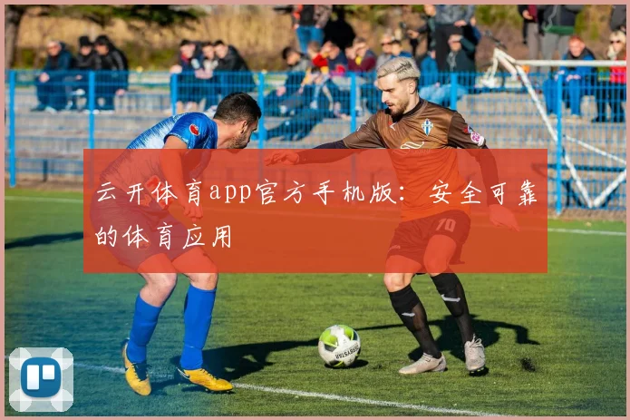 云开体育app官方手机版：安全可靠的体育应用