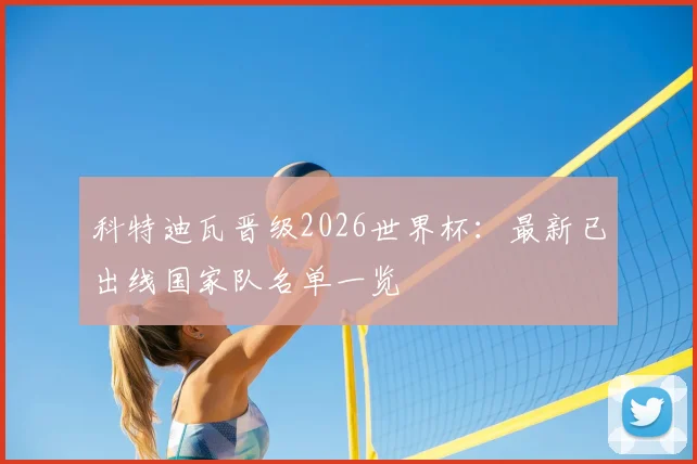 科特迪瓦晋级2026世界杯：最新已出线国家队名单一览