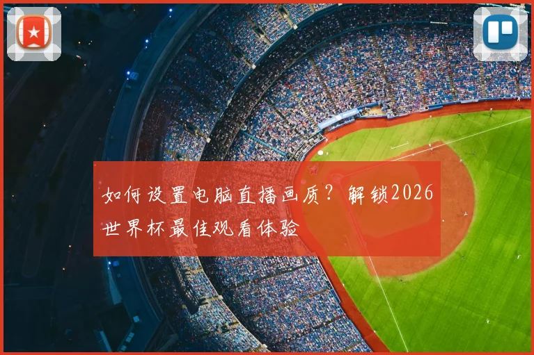 如何设置电脑直播画质？解锁2026世界杯最佳观看体验