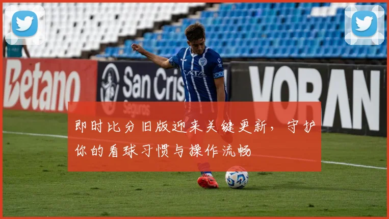 即时比分旧版迎来关键更新，守护你的看球习惯与操作流畅