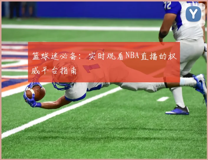 篮球迷必备：实时观看NBA直播的权威平台指南