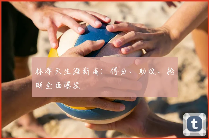 林孝天生涯新高：得分、助攻、抢断全面爆发