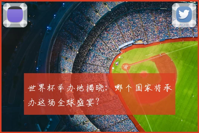 世界杯举办地揭晓：哪个国家将承办这场全球盛宴？