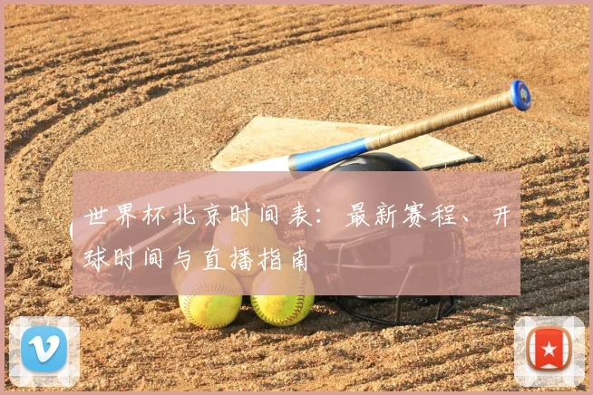 世界杯北京时间表：最新赛程、开球时间与直播指南